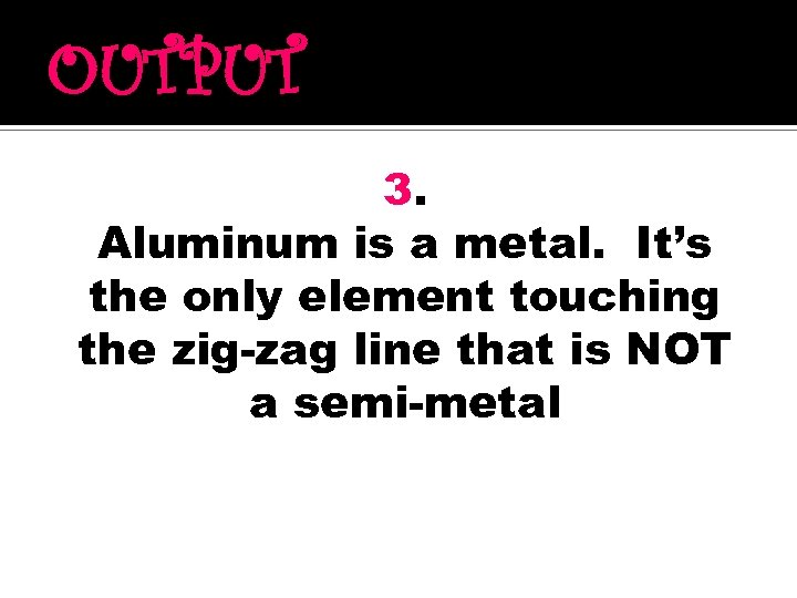 OUTPUT 3. Aluminum is a metal. It’s the only element touching the zig-zag line