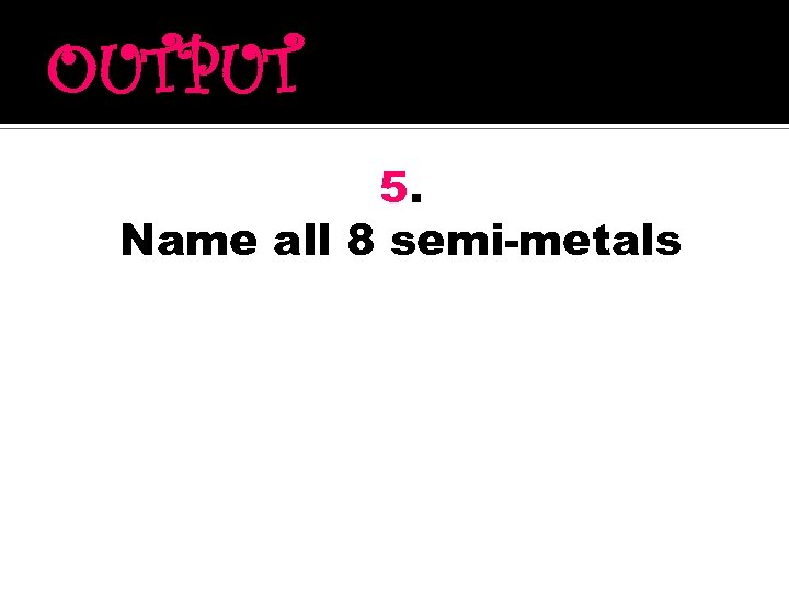 OUTPUT 5. Name all 8 semi-metals 