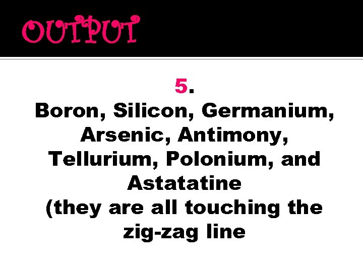 OUTPUT 5. Boron, Silicon, Germanium, Arsenic, Antimony, Tellurium, Polonium, and Astatatine (they are all