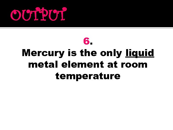 OUTPUT 6. Mercury is the only liquid metal element at room temperature 