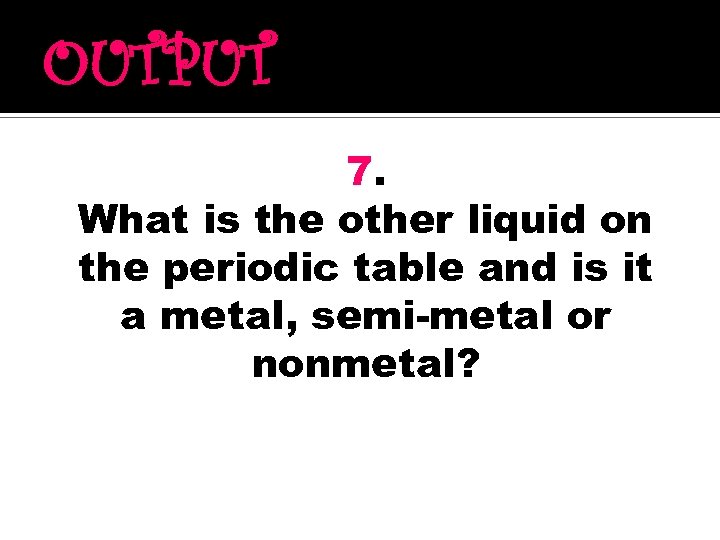 OUTPUT 7. What is the other liquid on the periodic table and is it