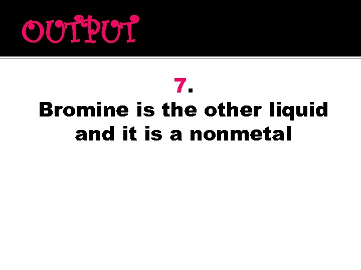 OUTPUT 7. Bromine is the other liquid and it is a nonmetal 