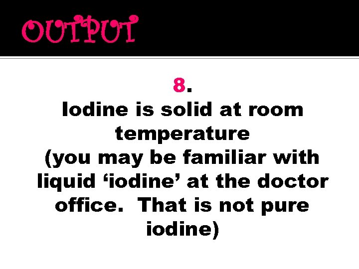 OUTPUT 8. Iodine is solid at room temperature (you may be familiar with liquid