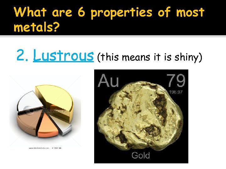 What are 6 properties of most metals? 2. Lustrous (this means it is shiny)