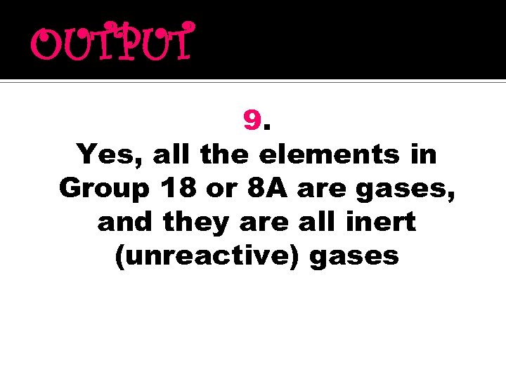 OUTPUT 9. Yes, all the elements in Group 18 or 8 A are gases,