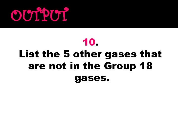 OUTPUT 10. List the 5 other gases that are not in the Group 18