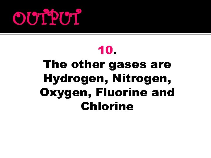 OUTPUT 10. The other gases are Hydrogen, Nitrogen, Oxygen, Fluorine and Chlorine 