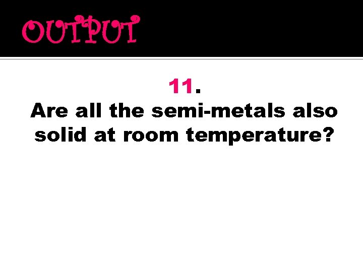 OUTPUT 11. Are all the semi-metals also solid at room temperature? 