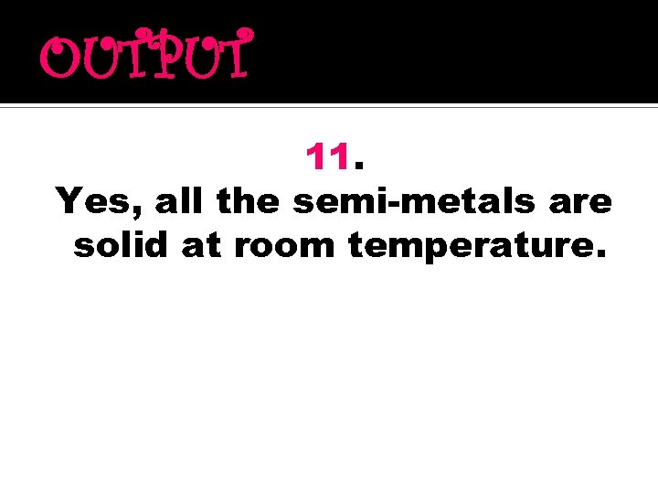 OUTPUT 11. Yes, all the semi-metals are solid at room temperature. 