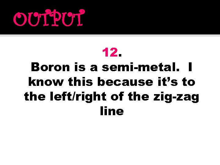 OUTPUT 12. Boron is a semi-metal. I know this because it’s to the left/right