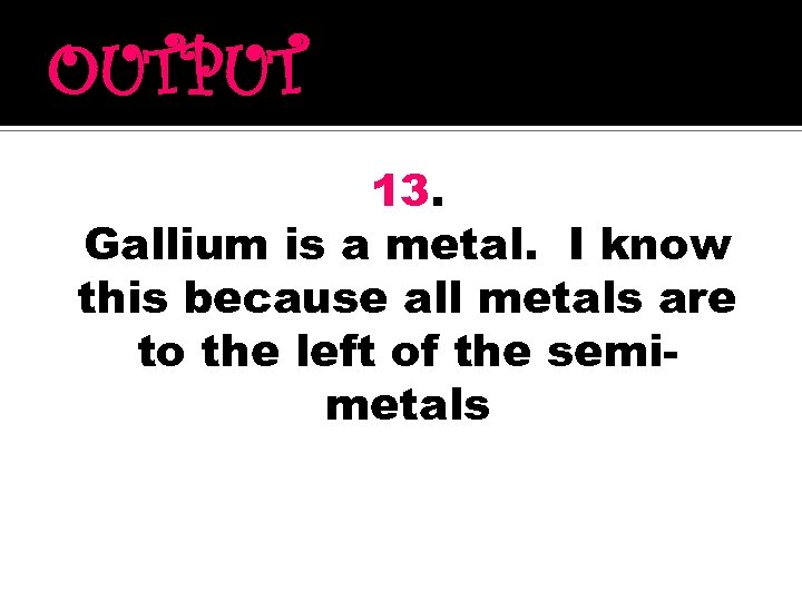 OUTPUT 13. Gallium is a metal. I know this because all metals are to