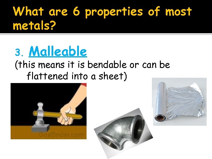 What are 6 properties of most metals? 3. Malleable (this means it is bendable