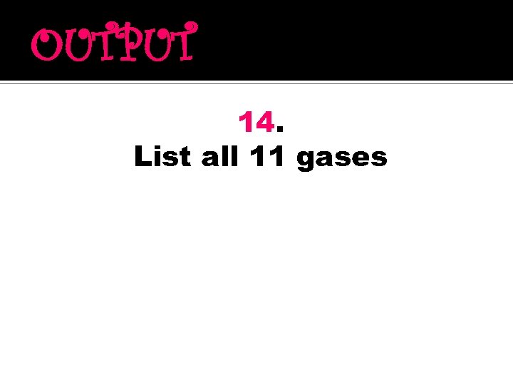 OUTPUT 14. List all 11 gases 