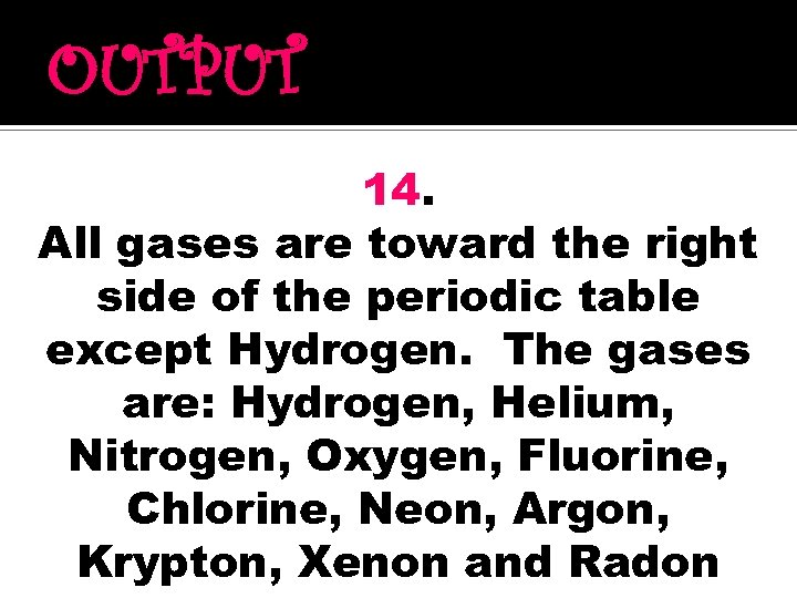 OUTPUT 14. All gases are toward the right side of the periodic table except