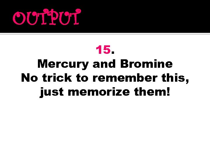 OUTPUT 15. Mercury and Bromine No trick to remember this, just memorize them! 