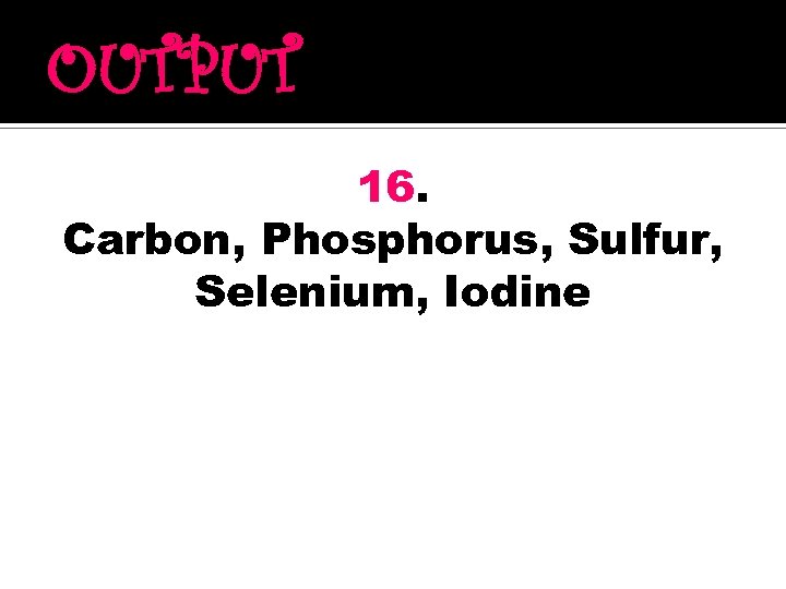 OUTPUT 16. Carbon, Phosphorus, Sulfur, Selenium, Iodine 