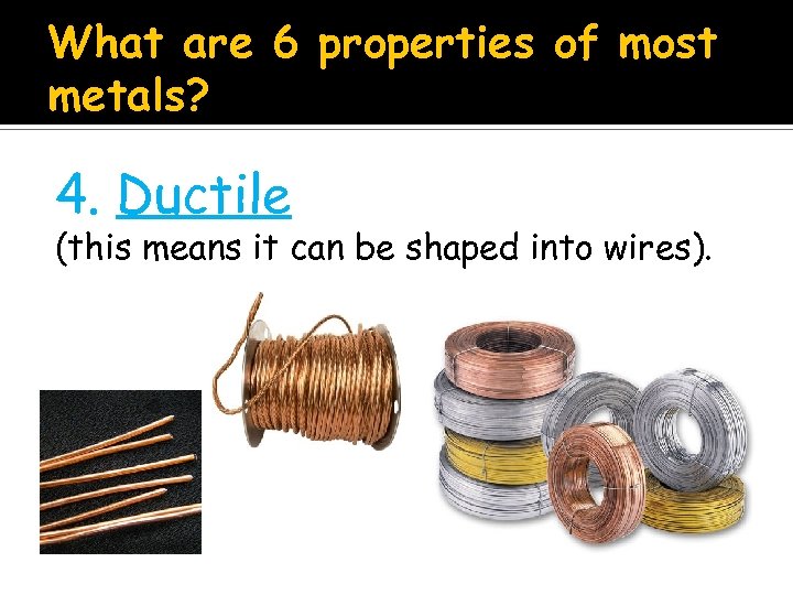 What are 6 properties of most metals? 4. Ductile (this means it can be