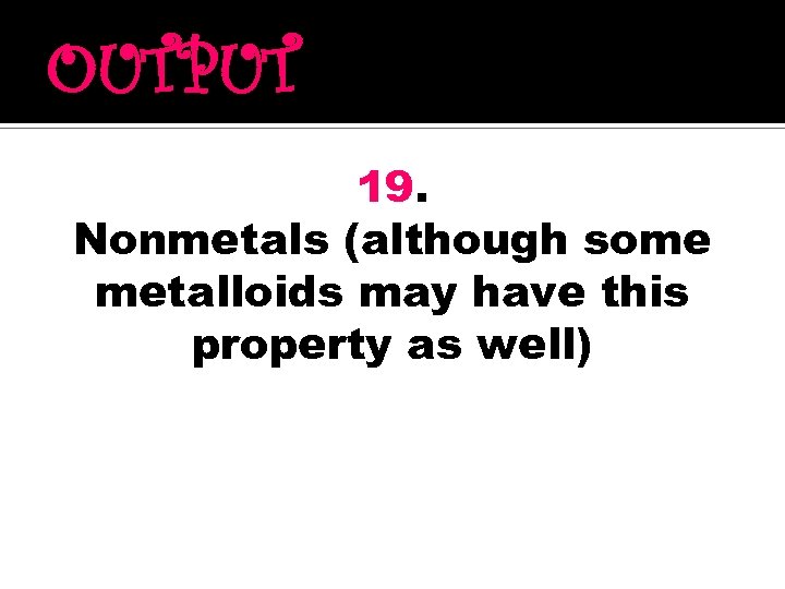 OUTPUT 19. Nonmetals (although some metalloids may have this property as well) 