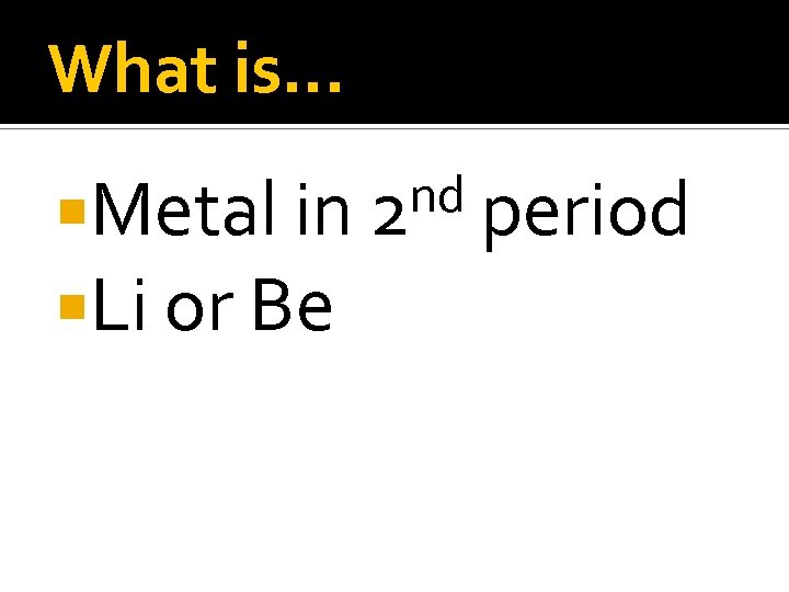 What is… Metal in Li or Be nd 2 period 