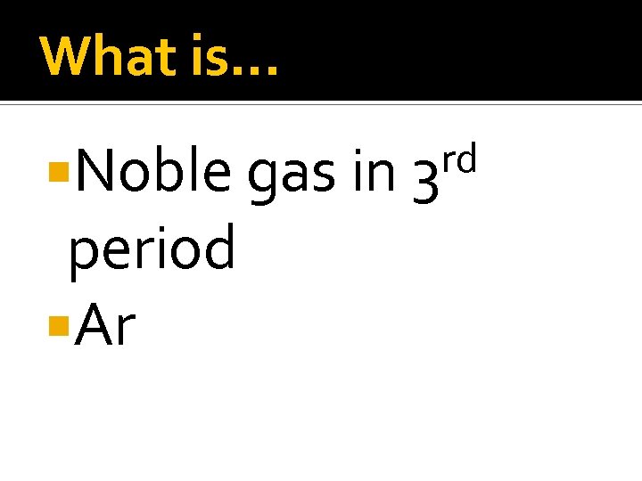 What is… Noble gas in period Ar rd 3 