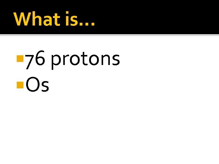 What is… 76 protons Os 