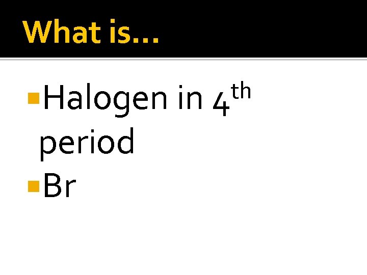 What is… Halogen in period Br th 4 