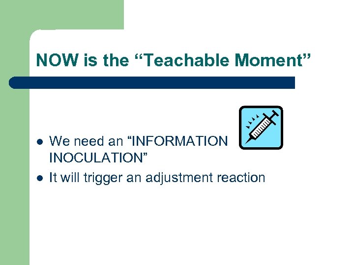 NOW is the “Teachable Moment” l l We need an “INFORMATION INOCULATION” It will