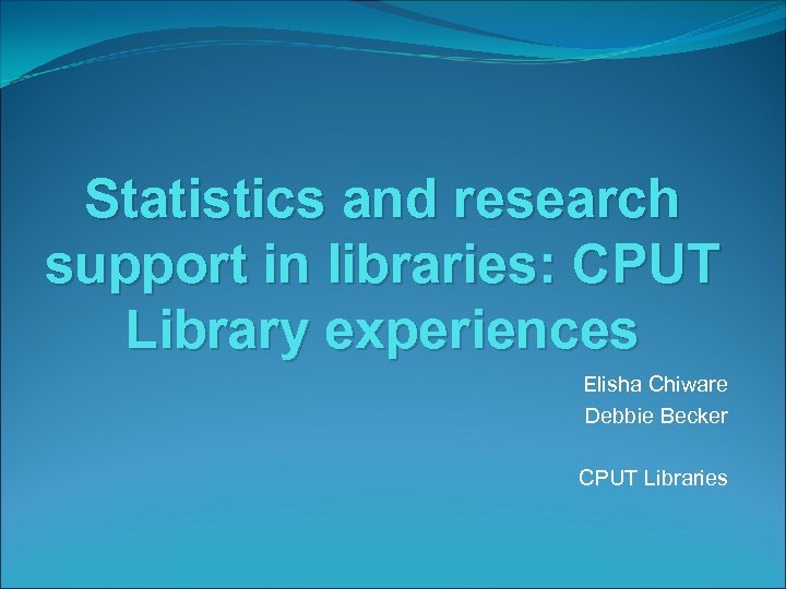 Statistics and research support in libraries: CPUT Library experiences Elisha Chiware Debbie Becker CPUT