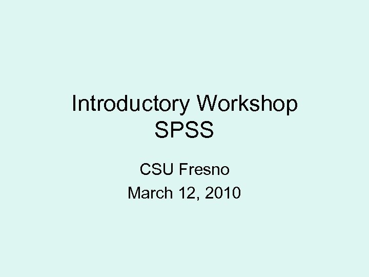 Introductory Workshop SPSS CSU Fresno March 12, 2010 