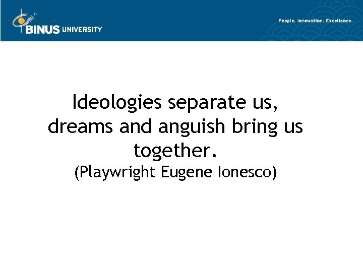 Ideologies separate us, dreams and anguish bring us together. (Playwright Eugene Ionesco) 