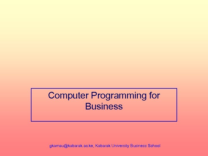 Computer Programming for Business gkamau@kabarak. ac. ke, Kabarak University Business School 