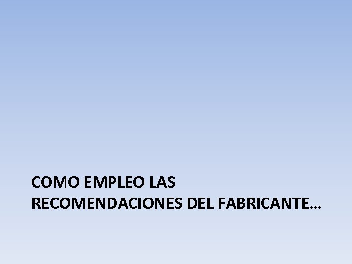 COMO EMPLEO LAS RECOMENDACIONES DEL FABRICANTE… 