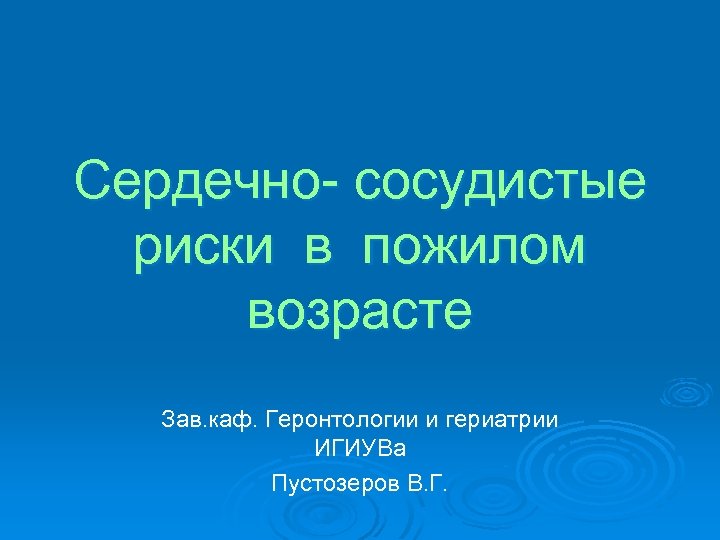 Сердечно- сосудистые риски в пожилом возрасте Зав. каф. Геронтологии и гериатрии ИГИУВа Пустозеров В.