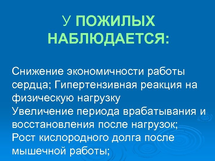 У ПОЖИЛЫХ НАБЛЮДАЕТСЯ: Снижение экономичности работы сердца; Гипертензивная реакция на физическую нагрузку Увеличение периода