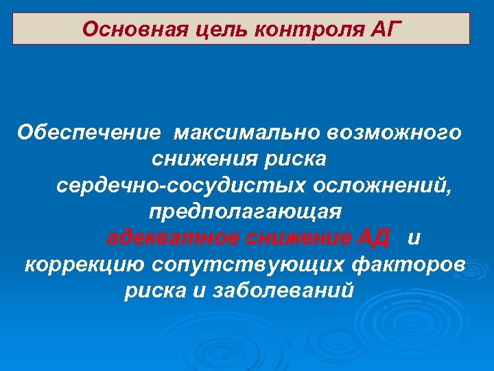 Основная цель контроля АГ Обеспечение максимально возможного снижения риска сердечно-сосудистых осложнений, предполагающая адекватное снижение