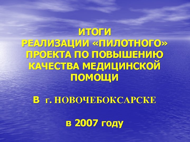 ИТОГИ РЕАЛИЗАЦИИ «ПИЛОТНОГО» ПРОЕКТА ПО ПОВЫШЕНИЮ КАЧЕСТВА МЕДИЦИНСКОЙ ПОМОЩИ В г. НОВОЧЕБОКСАРСКЕ в 2007
