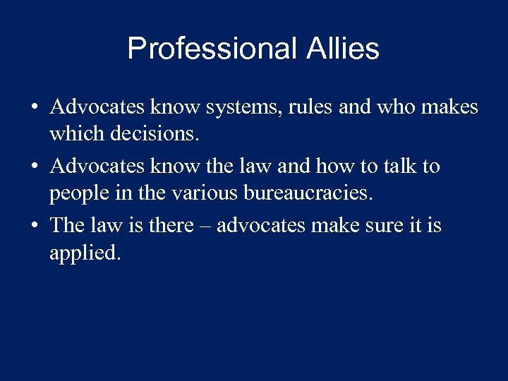 Professional Allies • Advocates know systems, rules and who makes which decisions. • Advocates