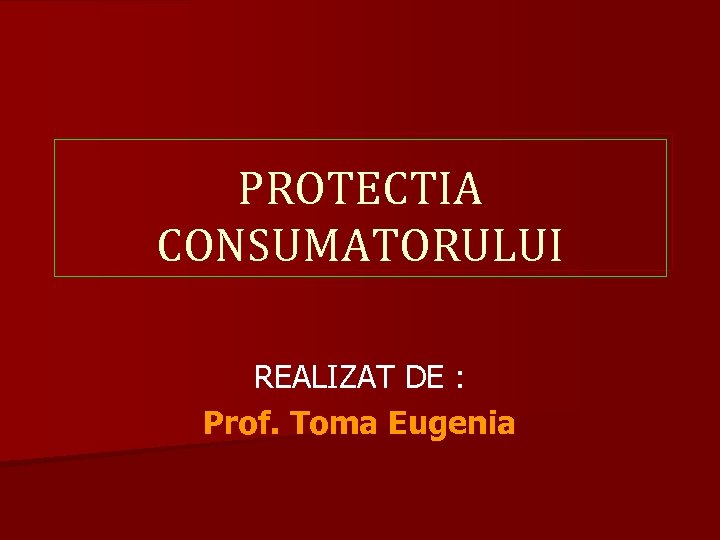 PROTECTIA CONSUMATORULUI REALIZAT DE : Prof. Toma Eugenia 