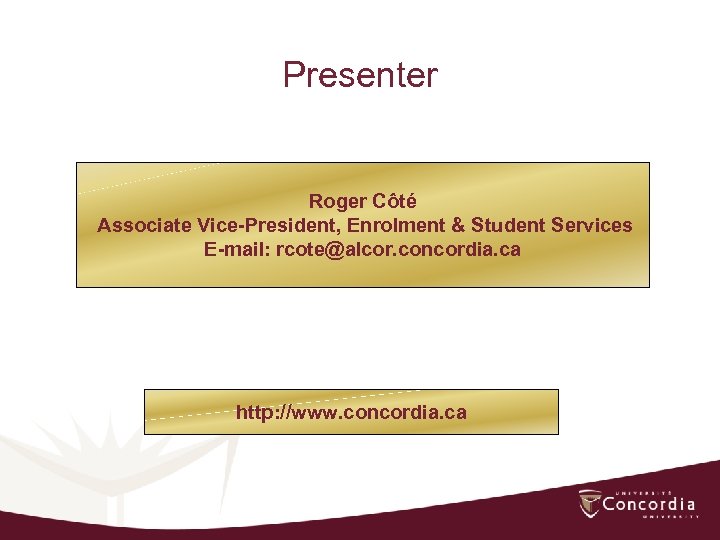 Presenter Roger Côté Associate Vice-President, Enrolment & Student Services E-mail: rcote@alcor. concordia. ca http: