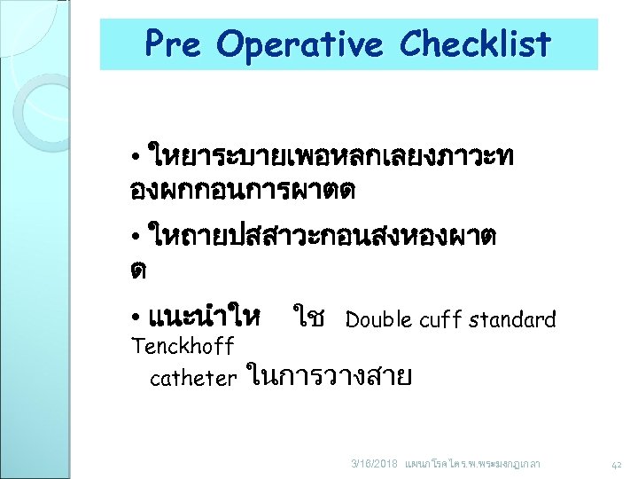 Pre Operative Checklist • ใหยาระบายเพอหลกเลยงภาวะท องผกกอนการผาตด • ใหถายปสสาวะกอนสงหองผาต ด • แนะนำให Tenckhoff catheter ใช