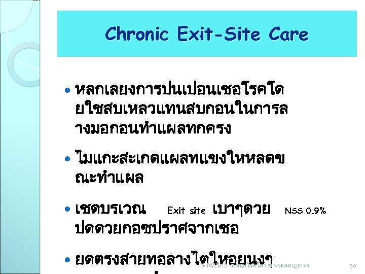 Chronic Exit-Site Care หลกเลยงการปนเปอนเชอโรคโด ยใชสบเหลวแทนสบกอนในการล างมอกอนทำแผลทกครง ไมแกะสะเกดแผลทแขงใหหลดข ณะทำแผล เชดบรเวณ เบาๆดวย ปดดวยกอซปราศจากเชอ Exit site NSS