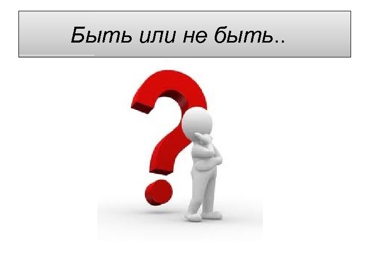 Быть или не быть. . 