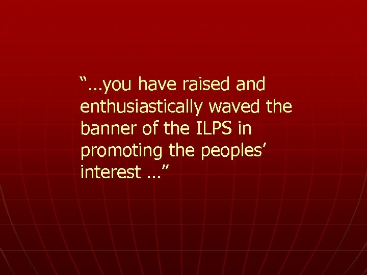 “…you have raised and enthusiastically waved the banner of the ILPS in promoting the