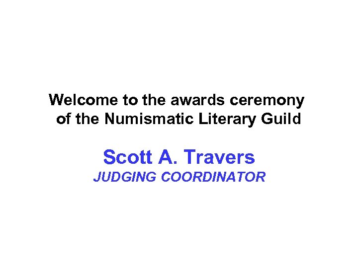 Welcome to the awards ceremony of the Numismatic Literary Guild Scott A. Travers JUDGING