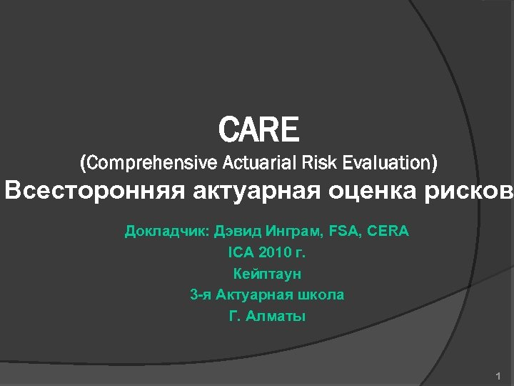 CARE (Comprehensive Actuarial Risk Evaluation) Всесторонняя актуарная оценка рисков Докладчик: Дэвид Инграм, FSA, CERA