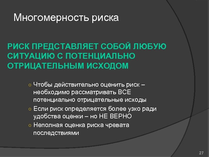 Многомерность риска РИСК ПРЕДСТАВЛЯЕТ СОБОЙ ЛЮБУЮ СИТУАЦИЮ С ПОТЕНЦИАЛЬНО ОТРИЦАТЕЛЬНЫМ ИСХОДОМ ○ Чтобы действительно