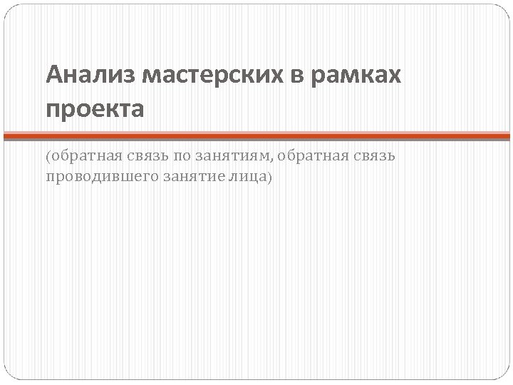 Анализ мастерских в рамках проекта (обратная связь по занятиям, обратная связь проводившего занятие лица)