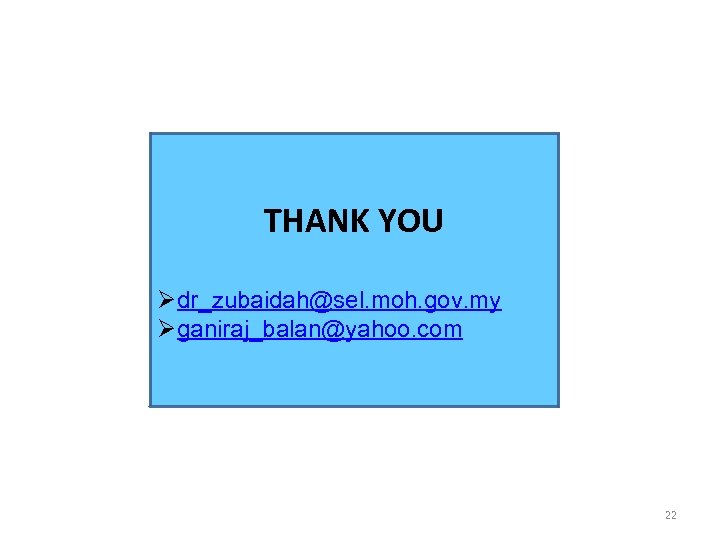 THANK YOU Ødr_zubaidah@sel. moh. gov. my Øganiraj_balan@yahoo. com 22 