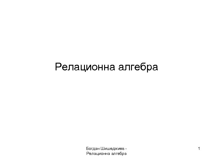 Релационна алгебра Богдан Шишеджиев - Релационна алгебра 1 