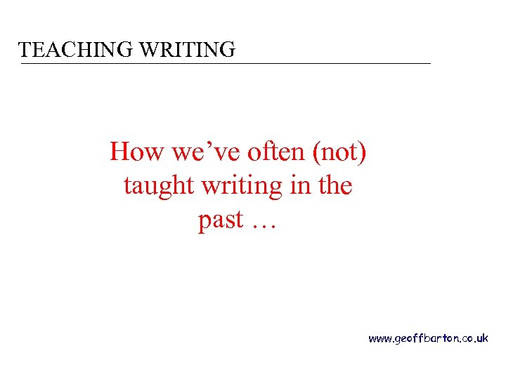 TEACHING WRITING How we’ve often (not) taught writing in the past … www. geoffbarton.